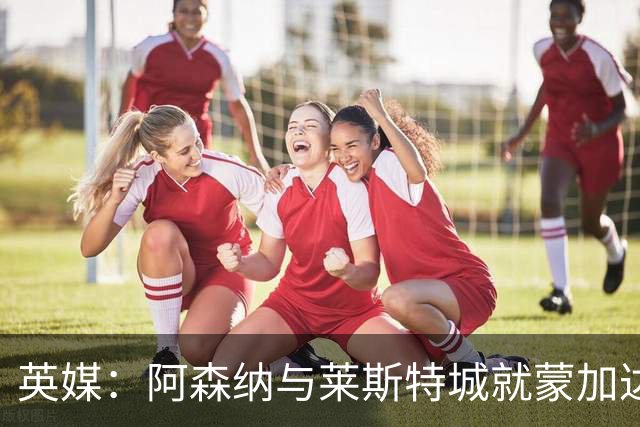 英媒：阿森纳与莱斯特城就蒙加达成协议，转会费约1000万英镑